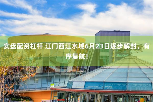 实盘配资杠杆 江门西江水域6月23日逐步解封，有序复航！
