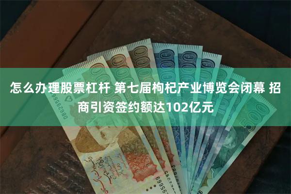 怎么办理股票杠杆 第七届枸杞产业博览会闭幕 招商引资签约额达102亿元