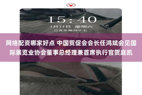 网络配资哪家好点 中国贸促会会长任鸿斌会见国际展览业协会董事总经理兼首席执行官贺庭凯
