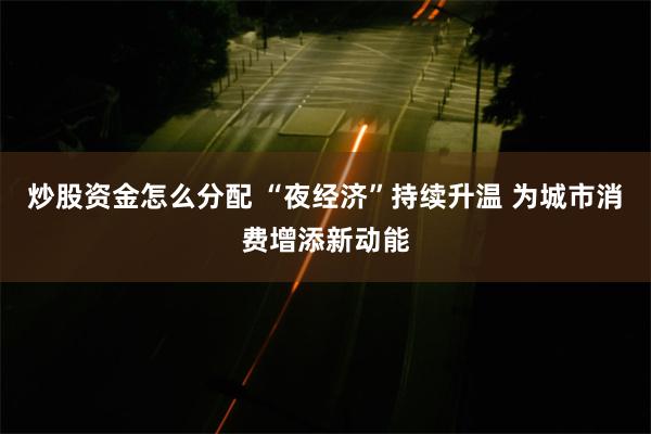 炒股资金怎么分配 “夜经济”持续升温 为城市消费增添新动能