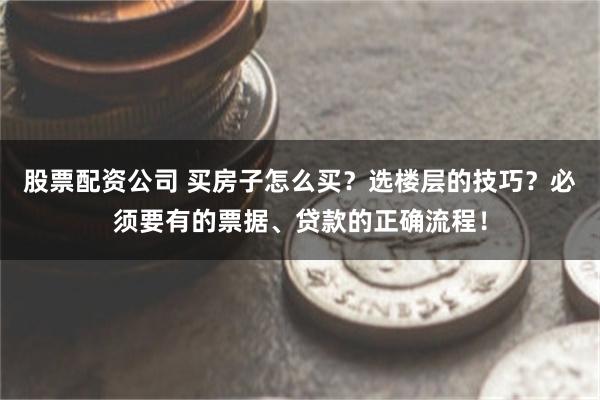 股票配资公司 买房子怎么买？选楼层的技巧？必须要有的票据、贷款的正确流程！