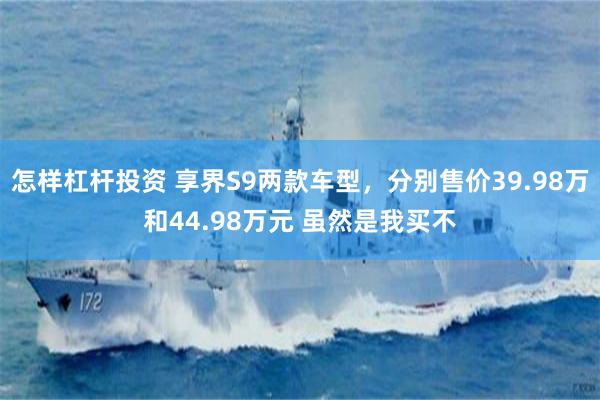 怎样杠杆投资 享界S9两款车型，分别售价39.98万和44.98万元 虽然是我买不