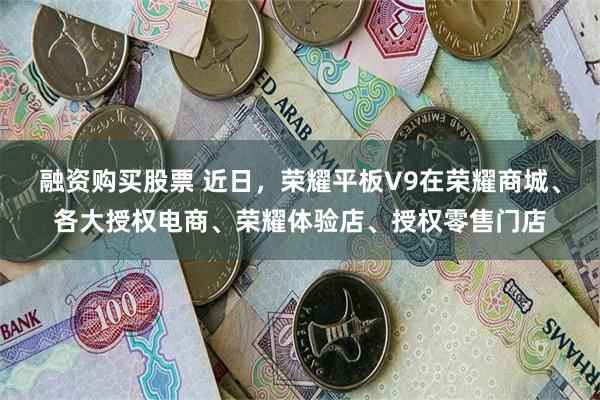 融资购买股票 近日，荣耀平板V9在荣耀商城、各大授权电商、荣耀体验店、授权零售门店
