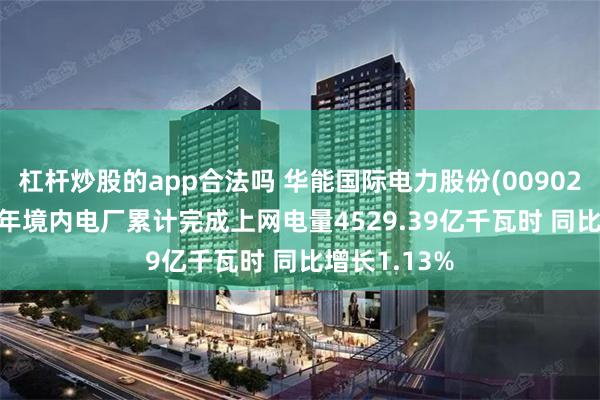 杠杆炒股的app合法吗 华能国际电力股份(00902)2024年全年境内电厂累计完成上网电量4529.39亿千瓦时 同比增长1.13%
