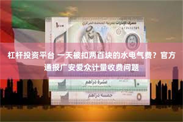杠杆投资平台 一天被扣两百块的水电气费？官方通报广安爱众计量收费问题