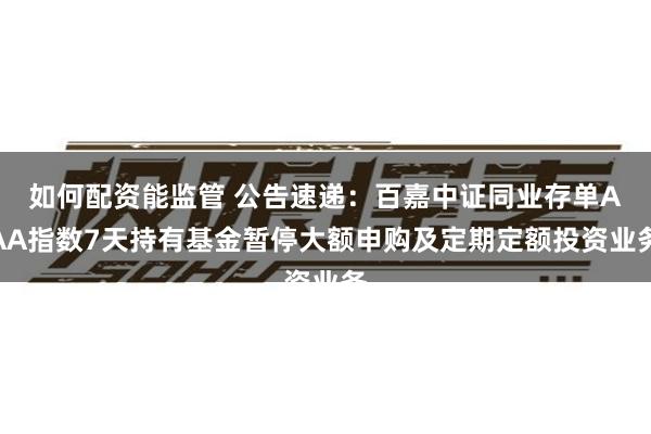 如何配资能监管 公告速递：百嘉中证同业存单AAA指数7天持有