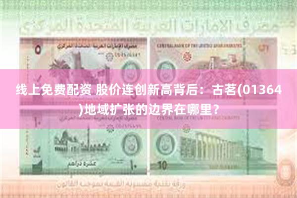 线上免费配资 股价连创新高背后：古茗(01364)地域扩张的
