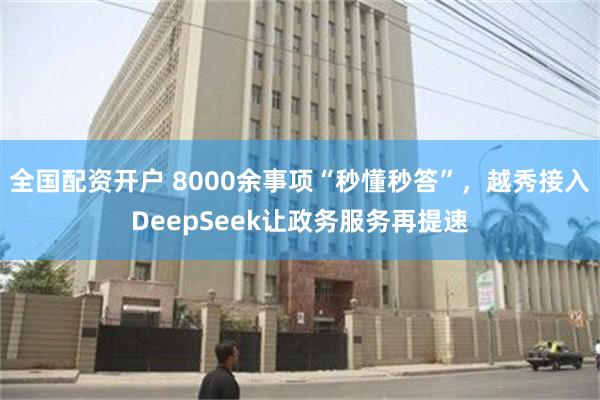 全国配资开户 8000余事项“秒懂秒答”，越秀接入DeepS