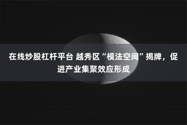 在线炒股杠杆平台 越秀区“模法空间”揭牌，促进产业集聚效应形