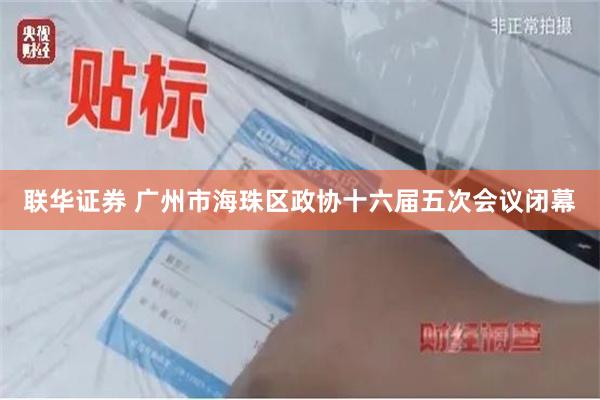 联华证券 广州市海珠区政协十六届五次会议闭幕