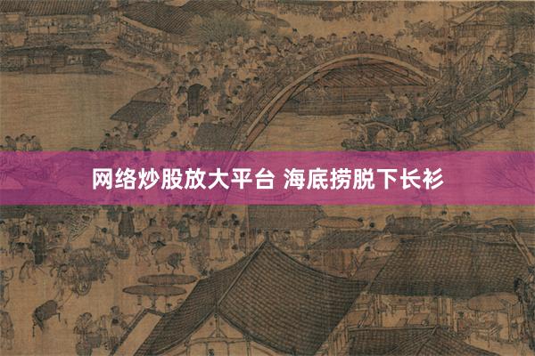 网络炒股放大平台 海底捞脱下长衫