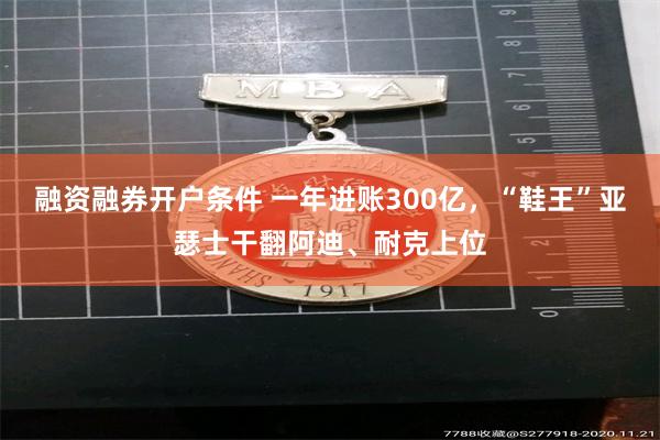 融资融券开户条件 一年进账300亿，“鞋王”亚瑟士干翻阿迪、