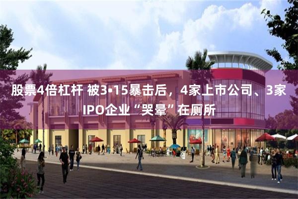 股票4倍杠杆 被3•15暴击后，4家上市公司、3家IPO企业