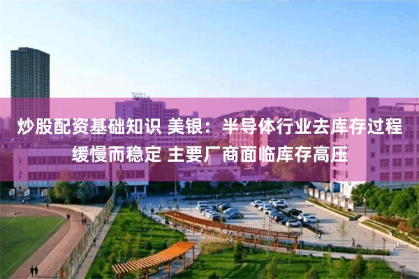 炒股配资基础知识 美银：半导体行业去库存过程缓慢而稳定 主要