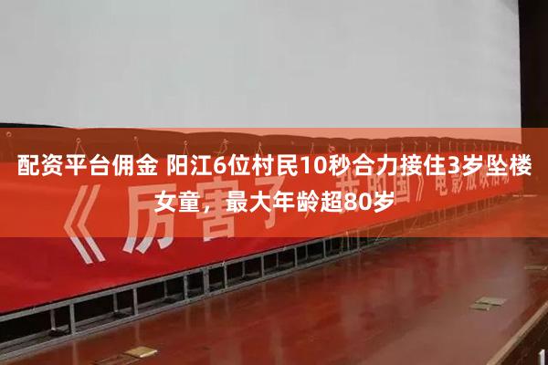 配资平台佣金 阳江6位村民10秒合力接住3岁坠楼女童，最大年