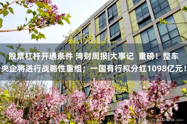 股票杠杆开通条件 湾财周报|大事记  重磅！整车央企将进行战