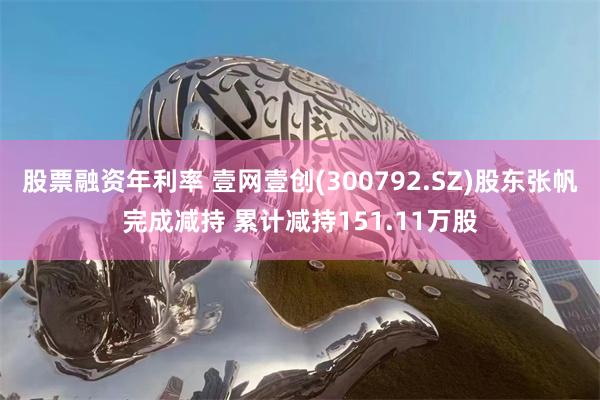 股票融资年利率 壹网壹创(300792.SZ)股东张帆完成减