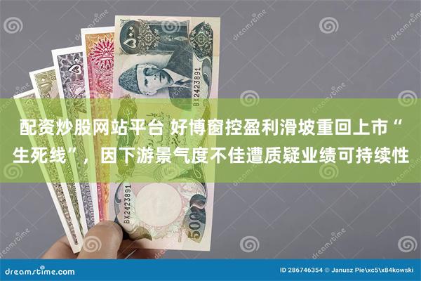 配资炒股网站平台 好博窗控盈利滑坡重回上市“生死线”，因下游