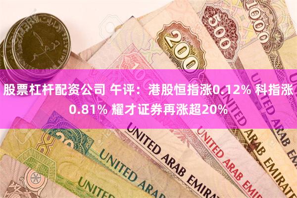 股票杠杆配资公司 午评：港股恒指涨0.12% 科指涨0.81