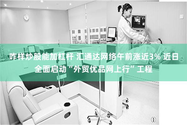 咋样炒股能加杠杆 汇通达网络午前涨近3% 近日全面启动“外贸
