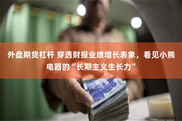 外盘期货杠杆 穿透财报业绩增长表象，看见小熊电器的“长期主义