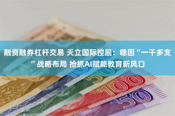 融资融券杠杆交易 天立国际控股：稳固“一干多支”战略布局 抢
