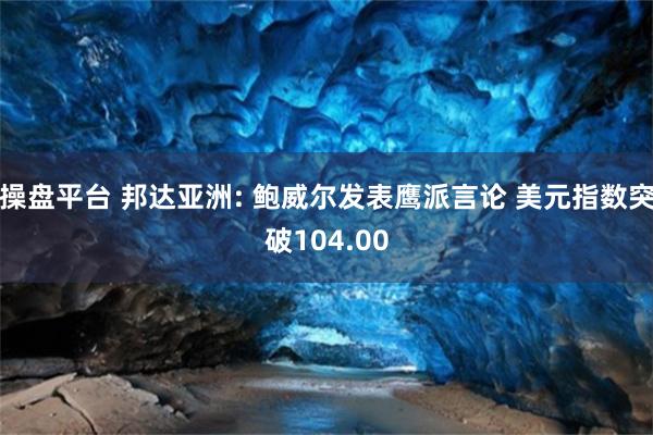 操盘平台 邦达亚洲: 鲍威尔发表鹰派言论 美元指数突破104