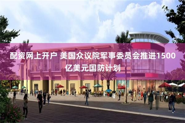 配资网上开户 美国众议院军事委员会推进1500亿美元国防计划