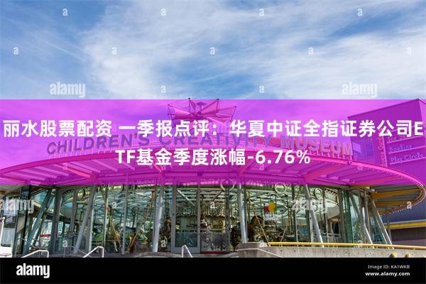 丽水股票配资 一季报点评：华夏中证全指证券公司ETF基金季度