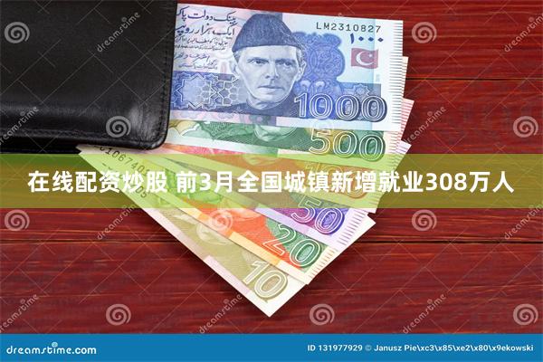 在线配资炒股 前3月全国城镇新增就业308万人