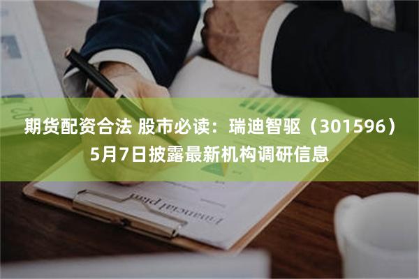 期货配资合法 股市必读：瑞迪智驱（301596）5月7日披露