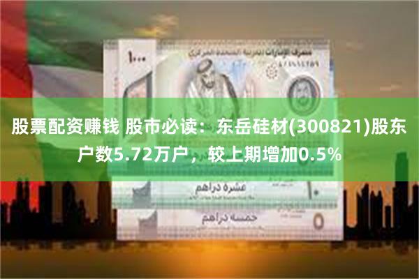 股票配资赚钱 股市必读：东岳硅材(300821)股东户数5.72万户，较上期增加0.5%