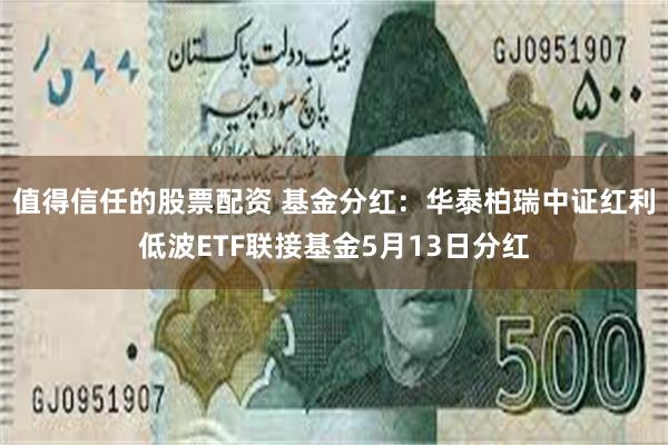 值得信任的股票配资 基金分红：华泰柏瑞中证红利低波ETF联接