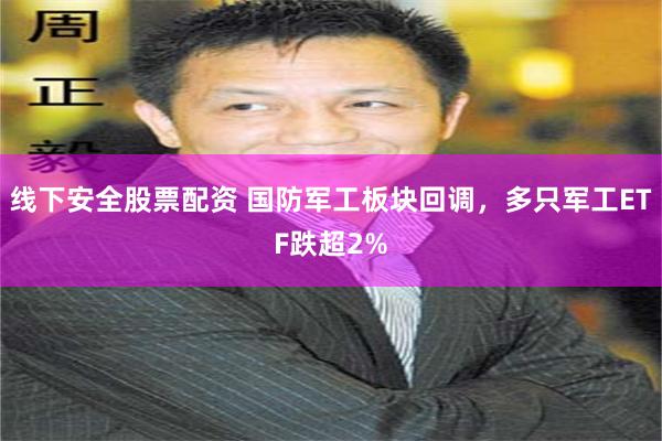 线下安全股票配资 国防军工板块回调，多只军工ETF跌超2%