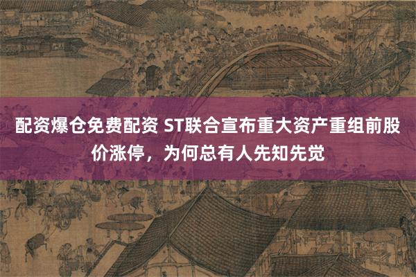 配资爆仓免费配资 ST联合宣布重大资产重组前股价涨停，为何总