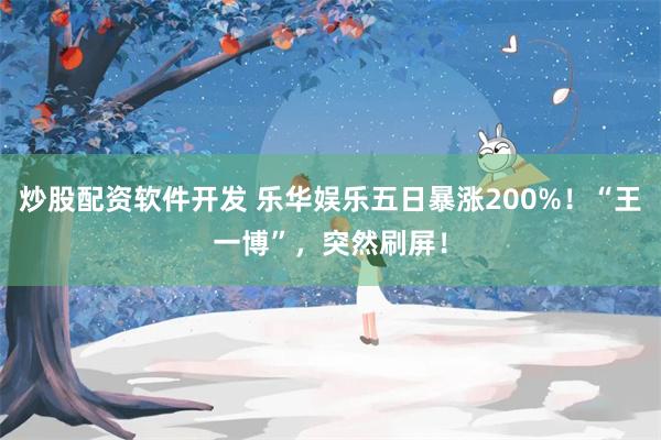 炒股配资软件开发 乐华娱乐五日暴涨200%！“王一博”，突然