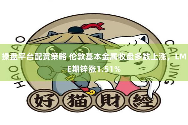 操盘平台配资策略 伦敦基本金属收盘多数上涨，LME期锌涨1.