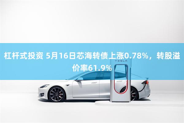 杠杆式投资 5月16日芯海转债上涨0.78%，转股溢价率61