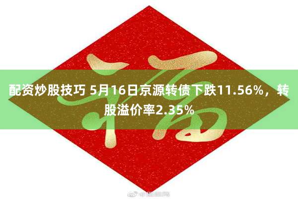 配资炒股技巧 5月16日京源转债下跌11.56%，转股溢价率