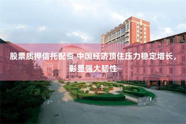 股票质押信托配资 中国经济顶住压力稳定增长，彰显强大韧性