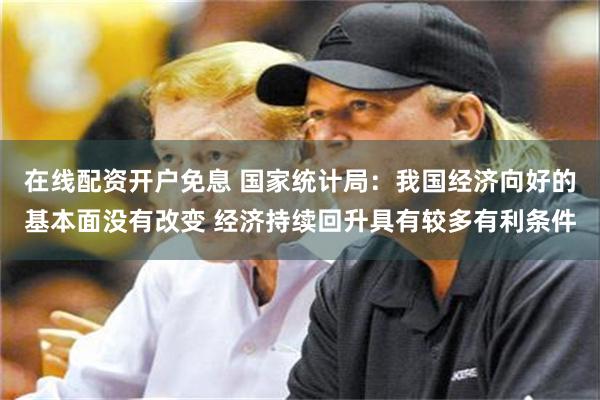 在线配资开户免息 国家统计局：我国经济向好的基本面没有改变 