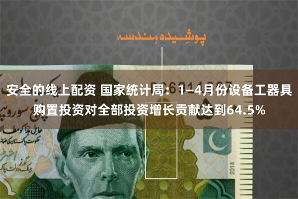 安全的线上配资 国家统计局：1—4月份设备工器具购置投资对全