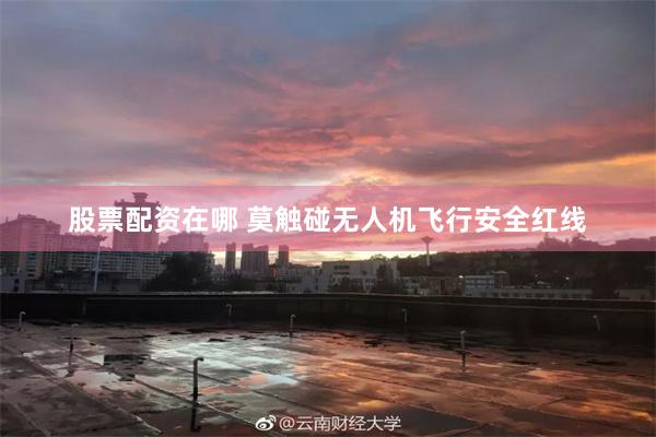 股票配资在哪 莫触碰无人机飞行安全红线