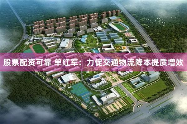 股票配资可靠 单红军：力促交通物流降本提质增效