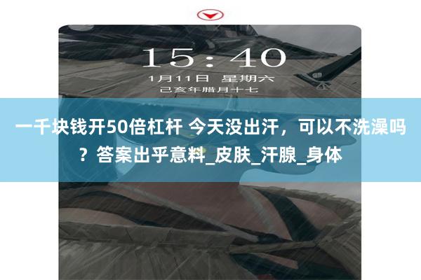 一千块钱开50倍杠杆 今天没出汗，可以不洗澡吗？答案出乎意料