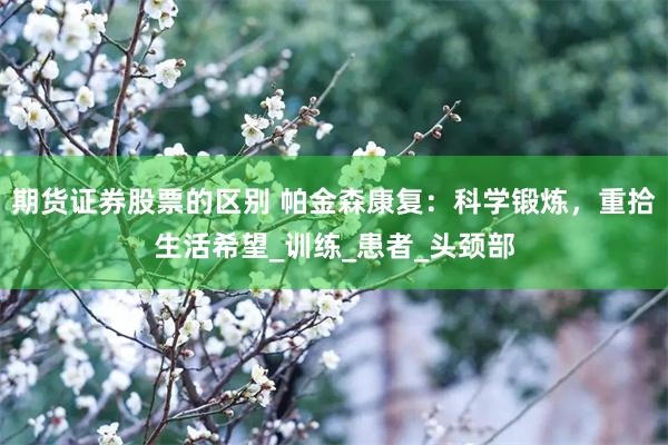 期货证券股票的区别 帕金森康复：科学锻炼，重拾生活希望_训练