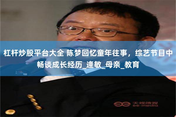 杠杆炒股平台大全 陈梦回忆童年往事，综艺节目中畅谈成长经历_