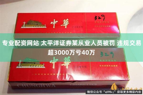 专业配资网站 太平洋证券某从业人员被罚 违规交易超3000万