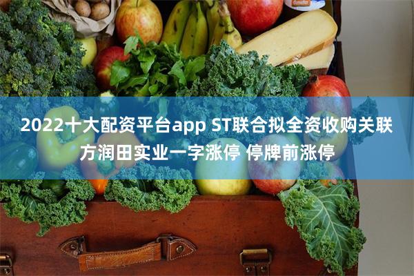 2022十大配资平台app ST联合拟全资收购关联方润田实业