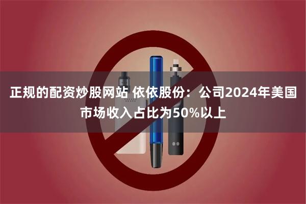 正规的配资炒股网站 依依股份：公司2024年美国市场收入占比